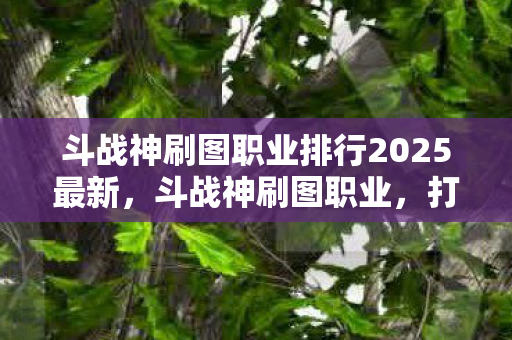 斗战神刷图职业排行2025最新，斗战神刷图职业，打造高效刷图体验