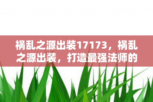 祸乱之源出装17173，祸乱之源出装，打造最强法师的装备指南