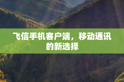 飞信手机客户端,移动通讯的新选择 飞信手机客户端,移动通讯的新选择