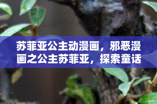 苏菲亚公主动漫画，邪恶漫画之公主苏菲亚，探索童话背后的暗黑秘密