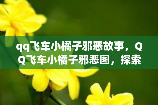 qq飞车小橘子邪恶故事，QQ飞车小橘子邪恶图，探索虚拟世界中的神秘魅力