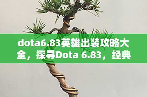 dota6.83英雄出装攻略大全，探寻Dota 6.83，经典不朽，策略与激情的碰撞