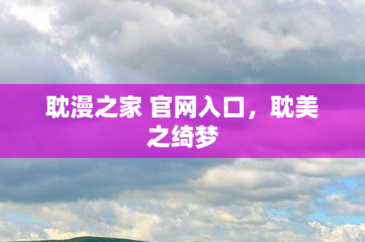 耽漫之家 官网入口，耽美之绮梦