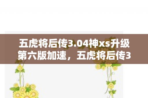 五虎将后传3.04神xs升级第六版加速，五虎将后传3.04神xs升级版，经典再现，策略升级