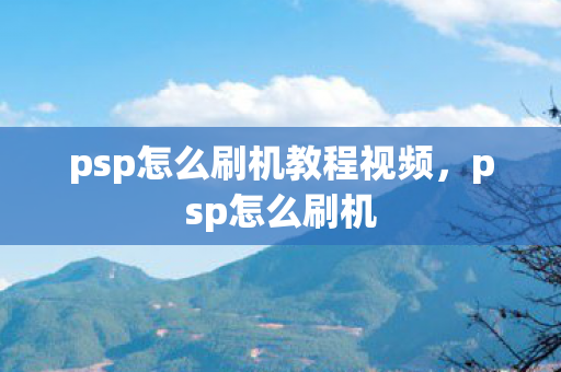 psp怎么刷机教程视频，psp怎么刷机