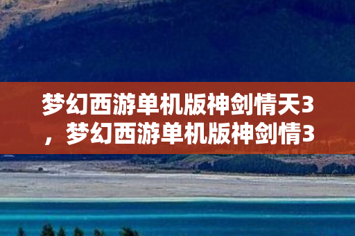 梦幻西游单机版神剑情天3，梦幻西游单机版神剑情3，重温经典，再续前缘