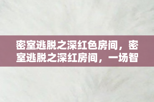 密室逃脱之深红色房间，密室逃脱之深红房间，一场智力与勇气的较量