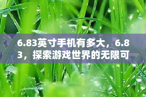 6.83英寸手机有多大，6.83，探索游戏世界的无限可能