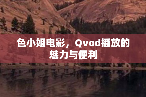 色小姐电影，Qvod播放的魅力与便利