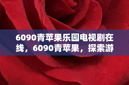 6090青苹果乐园电视剧在线，6090青苹果，探索游戏世界的奇妙之旅