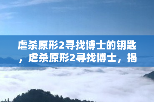 虐杀原形2寻找博士的钥匙，虐杀原形2寻找博士，揭开游戏背后的神秘面纱