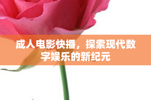 成人电影快播，探索现代数字娱乐的新纪元