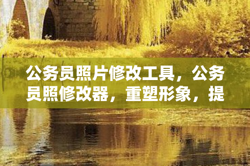 公务员照片修改工具，公务员照修改器，重塑形象，提升职业风采