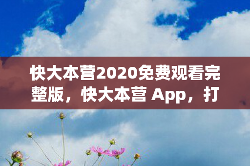 快大本营2020免费观看完整版，快大本营 App，打造娱乐新生态，引领数字时代新潮流