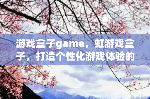 游戏盒子game，虹游戏盒子，打造个性化游戏体验的新选择