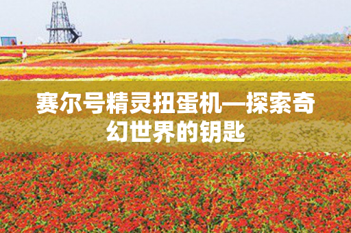 赛尔号精灵扭蛋机—探索奇幻世界的钥匙