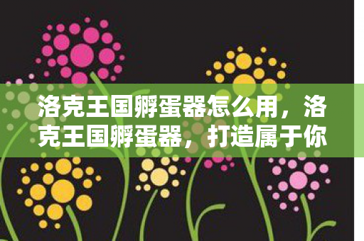 洛克王国孵蛋器怎么用，洛克王国孵蛋器，打造属于你的魔法王国