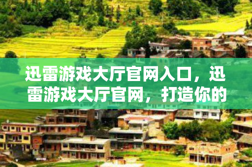 迅雷游戏大厅官网入口，迅雷游戏大厅官网，打造你的专属游戏乐园