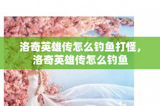 洛奇英雄传怎么钓鱼打怪，洛奇英雄传怎么钓鱼