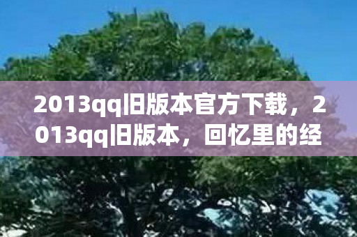 2013qq旧版本官方下载，2013qq旧版本，回忆里的经典社交软件