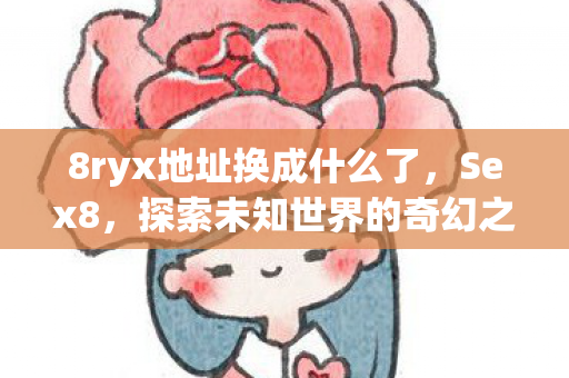 8ryx地址换成什么了，Sex8，探索未知世界的奇幻之旅