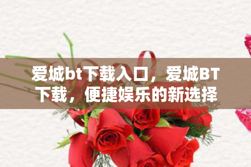 爱城bt下载入口，爱城BT下载，便捷娱乐的新选择