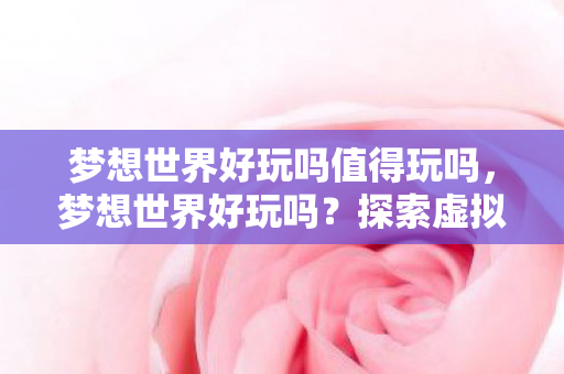梦想世界好玩吗值得玩吗，梦想世界好玩吗？探索虚拟世界的无限乐趣