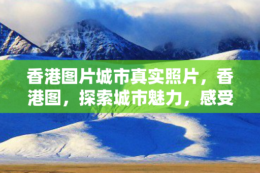 香港图片城市真实照片，香港图，探索城市魅力，感受东西方文化交融