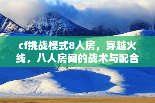 cf挑战模式8人房，穿越火线，八人房间的战术与配合