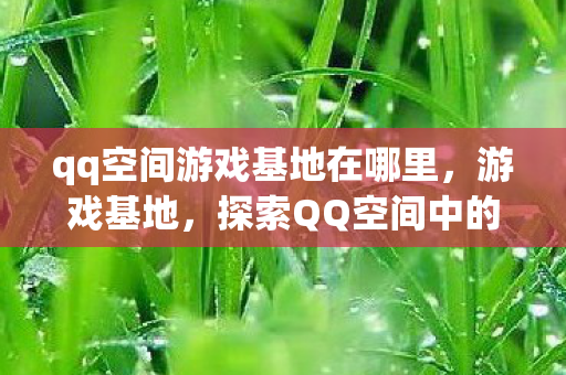 qq空间游戏基地在哪里，游戏基地，探索QQ空间中的游戏新世界