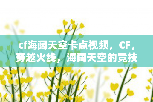 cf海阔天空卡点视频，CF，穿越火线，海阔天空的竞技舞台