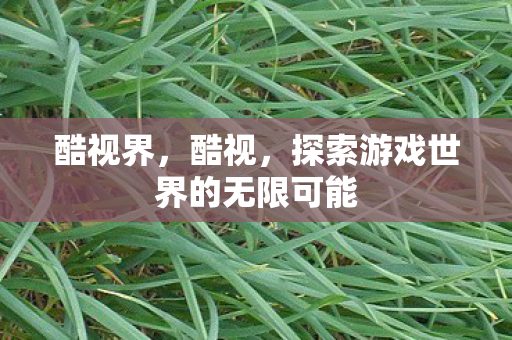 酷视界，酷视，探索游戏世界的无限可能