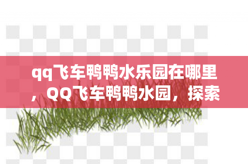 qq飞车鸭鸭水乐园在哪里，QQ飞车鸭鸭水园，探索虚拟世界的奇妙之旅