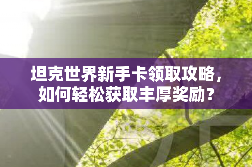 坦克世界新手卡领取攻略，如何轻松获取丰厚奖励？