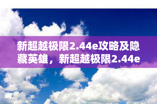 新超越极限2.44e攻略及隐藏英雄，新超越极限2.44e攻略，掌握游戏精髓，挑战极限