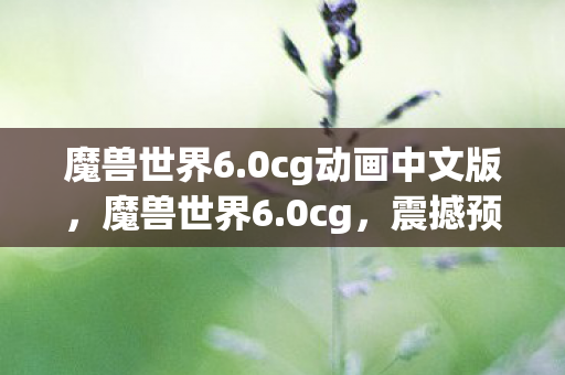 魔兽世界6.0cg动画中文版，魔兽世界6.0cg，震撼预告背后的制作揭秘