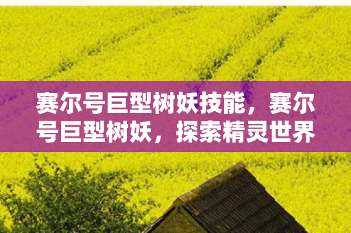 赛尔号巨型树妖技能，赛尔号巨型树妖，探索精灵世界的神秘守护者