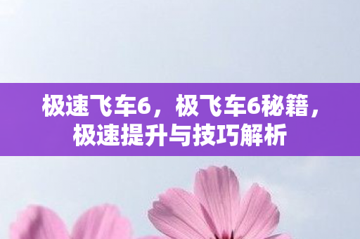 极速飞车6，极飞车6秘籍，极速提升与技巧解析