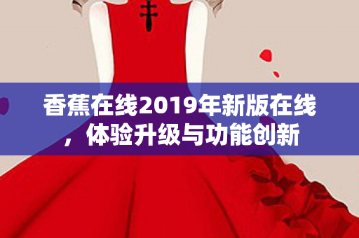 香蕉在线2019年新版在线，体验升级与功能创新