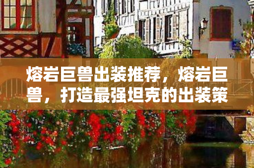 熔岩巨兽出装推荐，熔岩巨兽，打造最强坦克的出装策略