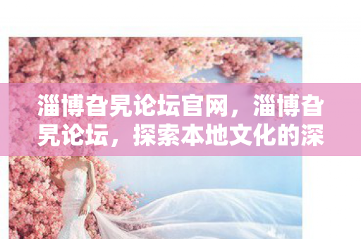 淄博旮旯论坛官网，淄博旮旯论坛，探索本地文化的深度与广度