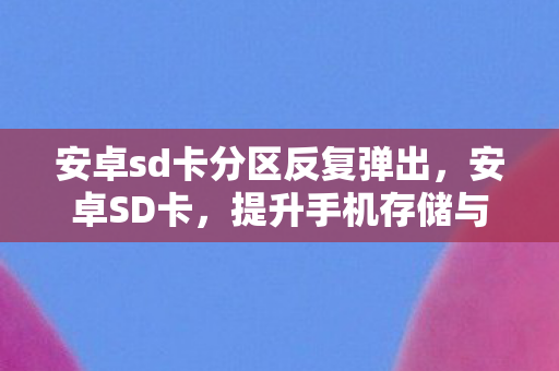 安卓sd卡分区反复弹出，安卓SD卡，提升手机存储与性能的关键