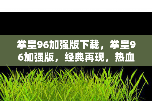 拳皇96加强版下载，拳皇96加强版，经典再现，热血重燃