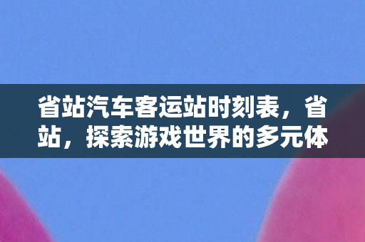 省站汽车客运站时刻表，省站，探索游戏世界的多元体验与官方服务的独特优势