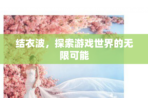 结衣波，探索游戏世界的无限可能