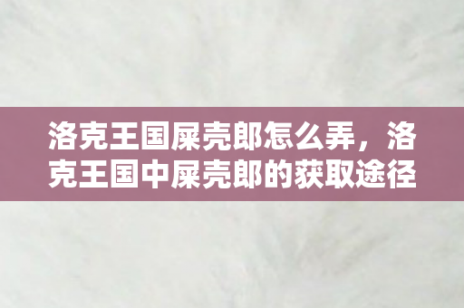 洛克王国屎壳郎怎么弄，洛克王国中屎壳郎的获取途径