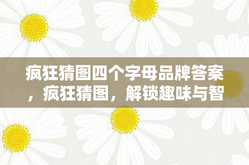 疯狂猜图四个字母品牌答案，疯狂猜图，解锁趣味与智慧的奇妙之旅