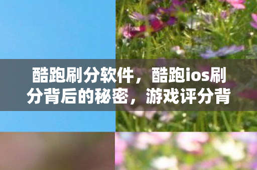 酷跑刷分软件，酷跑ios刷分背后的秘密，游戏评分背后的灰色操作