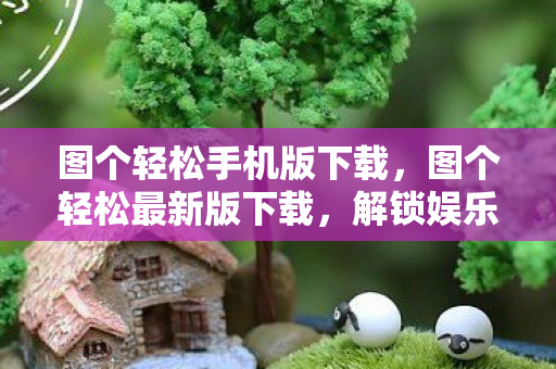 图个轻松手机版下载，图个轻松最新版下载，解锁娱乐新体验