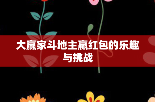 大赢家斗地主赢红包的乐趣与挑战 大赢家斗地主赢红包的乐趣与挑战